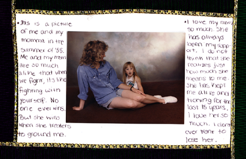 Image of a collage featuring a photo of Marie Hunnicutt as a young girl with her mother and writing that says "This is a picture of me and my momma in the summer of '88. Me and my mom are so much alike that when we fight, it's like fighting with yourself. No one ever wins. But she wins when she threatens to ground me. I love my mom so much. She has always been my support. I do not think that she realizes how much she means to me. She has kept me alive and ticking for the last 15 years. I love her so much. I don't ever want to lose her."
