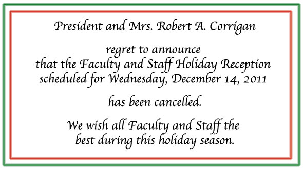 Image: President and Mrs. Robert A. Corrigan regret to announce that the Faculty and Staff Holiday Reception scheduled for Wednesday, December 14, 2011 has been cancelled. We wish all Faculty and Staff the best during this holiday season.