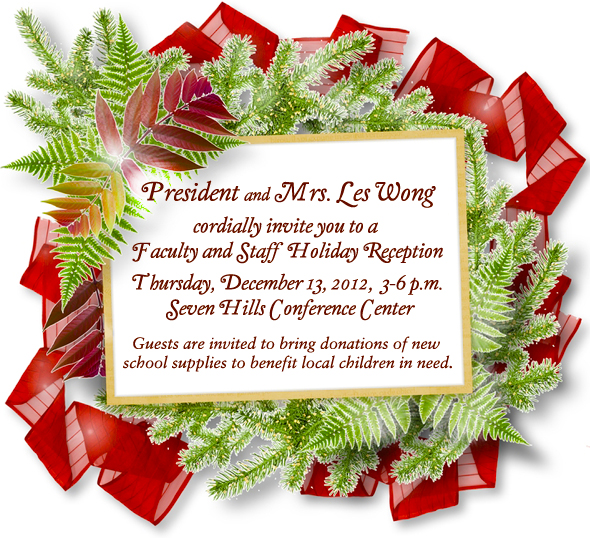 Image: President and Mrs. Les Wong cordially invite you to a faculty and staff holiday reception Thursday, Dec. 13, 2012 from 3 to 6pm at the Seven Hills Conference Center
