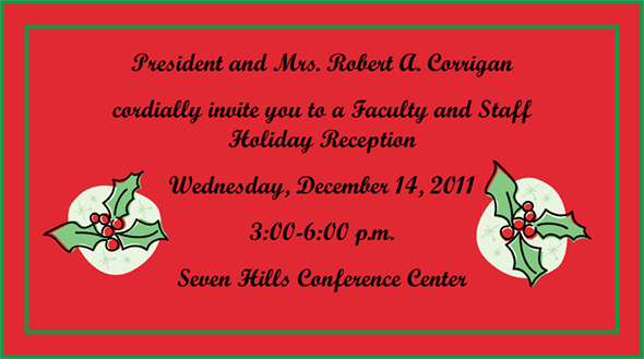 Image: President and Mrs. Robert A. Corrigan cordially invide you to a Faculty and Staff Holiday Reception on Wednesday, Dec. 14, 2011 from 3 to 6 p.m. at the Seven Hills Conference Center